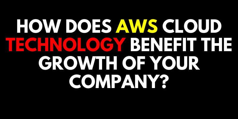 How AWS Cloud Technology Benefit the Growth of Your Company