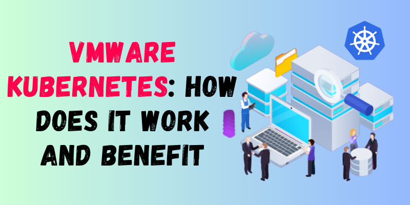 VMware Kubernetes: How Does it Work and Benefit