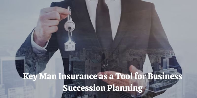 Key Man Insurance as a Tool for Business Succession Planning